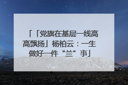 「党旗在基层一线高高飘扬」杨柏云：一生做好一件“兰”事