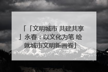 「文明城市 共建共享」永春：以文化为笔 绘就城市文明新画卷