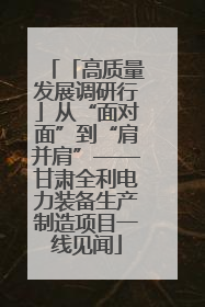 「高质量发展调研行」从“面对面”到“肩并肩”——甘肃全利电力装备生产制造项目一线见闻