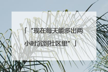 “现在每天能多出两小时沉到社区里”