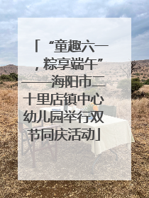 “童趣六一，粽享端午”——海阳市二十里店镇中心幼儿园举行双节同庆活动