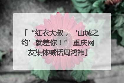 “红衣大叔，‘山城之约’就差你！” 重庆网友集体喊话周鸿祎
