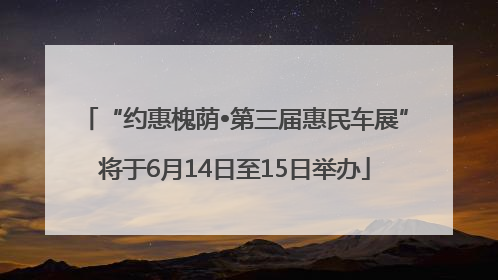 “约惠槐荫•第三届惠民车展”将于6月14日至15日举办