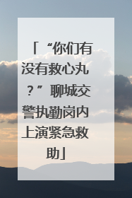 “你们有没有救心丸？”聊城交警执勤岗内上演紧急救助