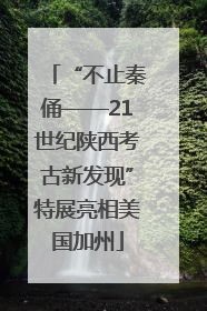 “不止秦俑——21世纪陕西考古新发现”特展亮相美国加州