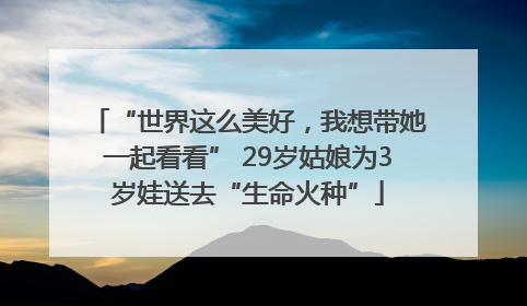 “世界这么美好，我想带她一起看看” 29岁姑娘为3岁娃送去“生命火种”