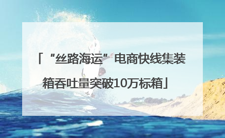 “丝路海运”电商快线集装箱吞吐量突破10万标箱