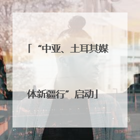 “中亚、土耳其媒体新疆行”启动