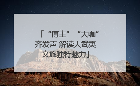 “博主”“大咖”齐发声 解读大武夷文旅独特魅力