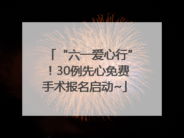 “六一爱心行”！30例先心免费手术报名启动~