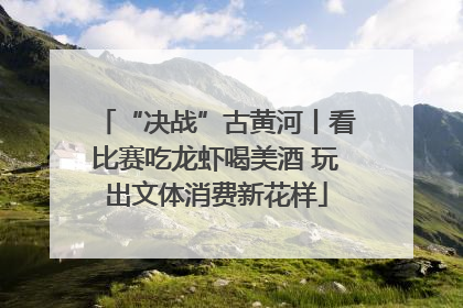 “决战”古黄河丨看比赛吃龙虾喝美酒 玩出文体消费新花样
