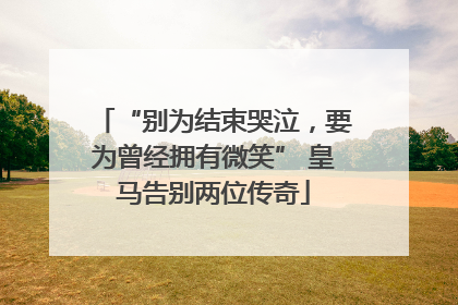“别为结束哭泣，要为曾经拥有微笑” 皇马告别两位传奇