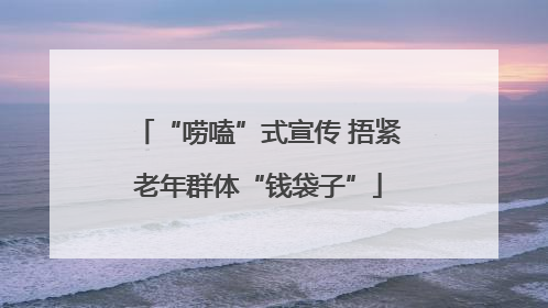 “唠嗑”式宣传 捂紧老年群体“钱袋子”