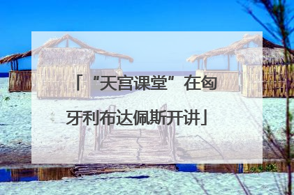 “天宫课堂”在匈牙利布达佩斯开讲