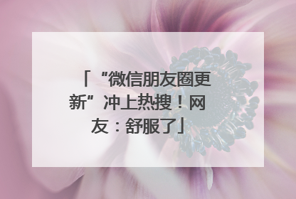 “微信朋友圈更新”冲上热搜！网友：舒服了