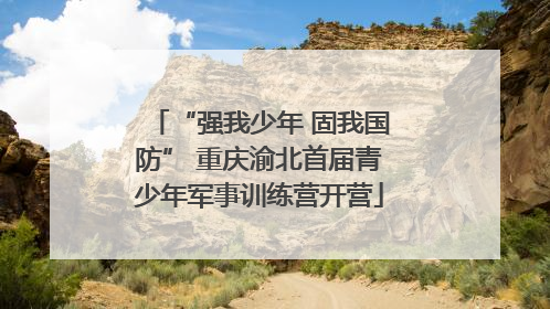 “强我少年 固我国防” 重庆渝北首届青少年军事训练营开营