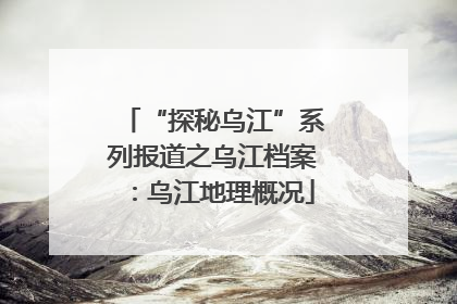 “探秘乌江”系列报道之乌江档案：乌江地理概况