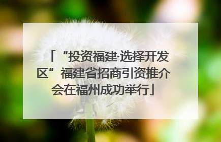 “投资福建·选择开发区”福建省招商引资推介会在福州成功举行