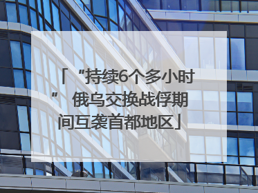 “持续6个多小时” 俄乌交换战俘期间互袭首都地区
