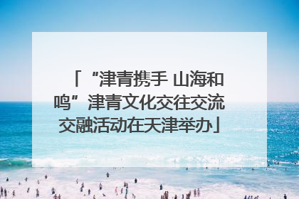 “津青携手 山海和鸣”津青文化交往交流交融活动在天津举办