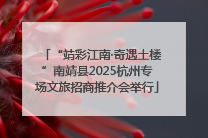 “靖彩江南·奇遇土楼”南靖县2025杭州专场文旅招商推介会举行