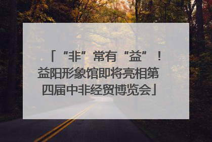 “非”常有“益”！益阳形象馆即将亮相第四届中非经贸博览会