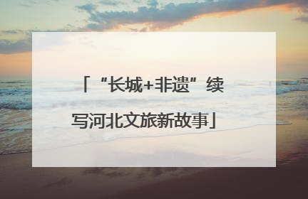 “长城+非遗”续写河北文旅新故事