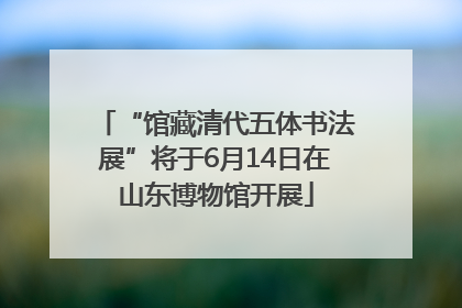 “馆藏清代五体书法展”将于6月14日在山东博物馆开展