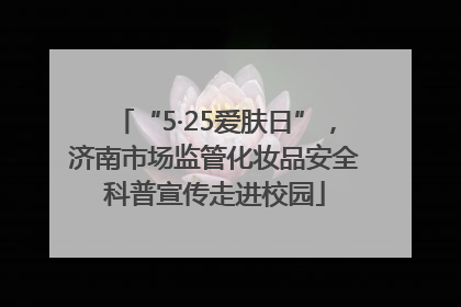 “5·25爱肤日”，济南市场监管化妆品安全科普宣传走进校园