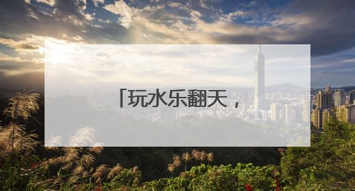 玩水乐翻天，民俗趣味浓