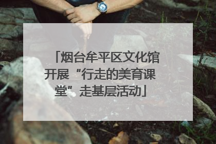 烟台牟平区文化馆开展“行走的美育课堂”走基层活动