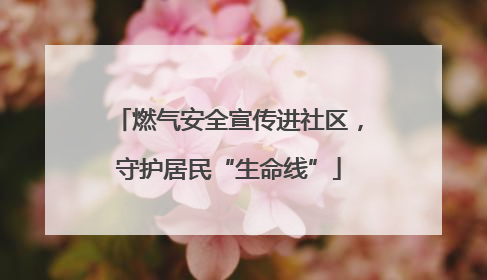燃气安全宣传进社区，守护居民“生命线”