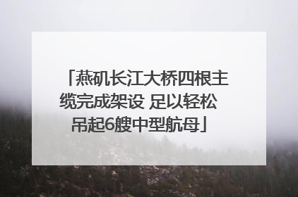 燕矶长江大桥四根主缆完成架设 足以轻松吊起6艘中型航母