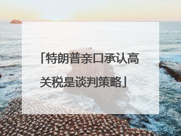 特朗普亲口承认高关税是谈判策略