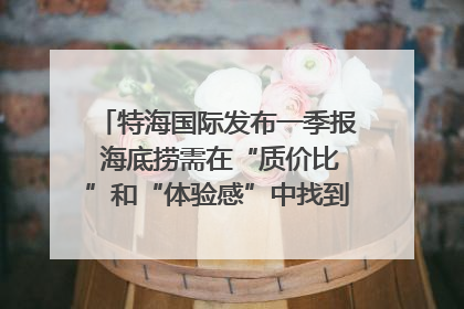 特海国际发布一季报 海底捞需在“质价比”和“体验感”中找到平衡｜新经济观察
