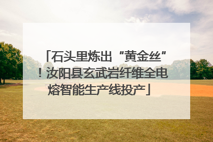 石头里炼出“黄金丝”！汝阳县玄武岩纤维全电熔智能生产线投产