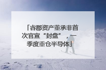 睿郡资产董承非首次官宣“封盘”，一季度重仓半导体