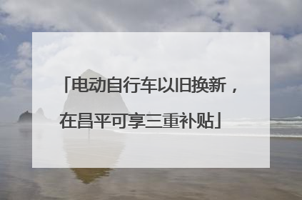 电动自行车以旧换新，在昌平可享三重补贴