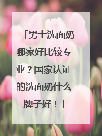 男士洗面奶哪家好比较专业？国家认证的洗面奶什么牌子好！
