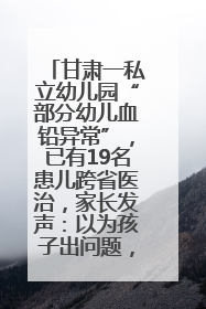 甘肃一私立幼儿园“部分幼儿血铅异常”，已有19名患儿跨省医治，家长发声：以为孩子出问题，没想过会与学校有关