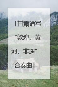 甘肃谱写“敦煌、黄河、非遗”合奏曲