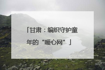 甘肃：编织守护童年的“暖心网”