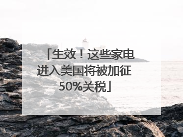 生效！这些家电进入美国将被加征50%关税