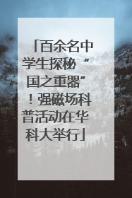 百余名中学生探秘“国之重器”！强磁场科普活动在华科大举行