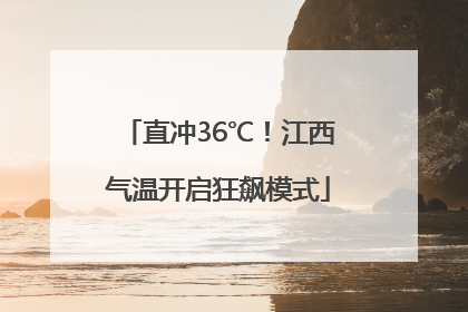 直冲36℃！江西气温开启狂飙模式