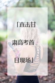 直击甘肃高考首日现场