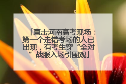 直击河南高考现场：第一个走错考场的人已出现，有考生穿“全对”战服入场引围观