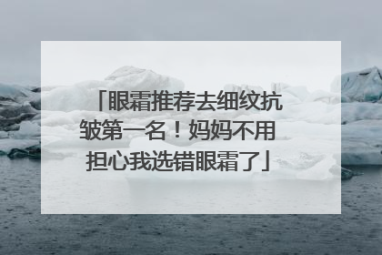 眼霜推荐去细纹抗皱第一名！妈妈不用担心我选错眼霜了
