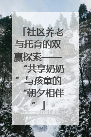 社区养老与托育的双赢探索——“共享奶奶”与孩童的“朝夕相伴”