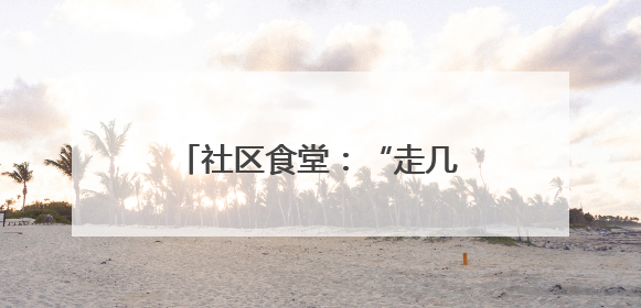 社区食堂：“走几步就有热乎饭！”